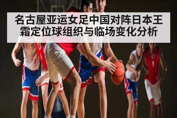 名古屋亚运女足中国对阵日本王霜定位球组织与临场变化分析