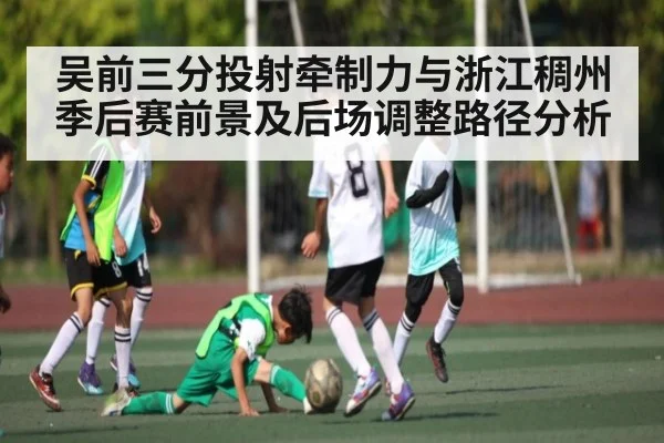 吴前三分投射牵制力与浙江稠州季后赛前景及后场调整路径分析