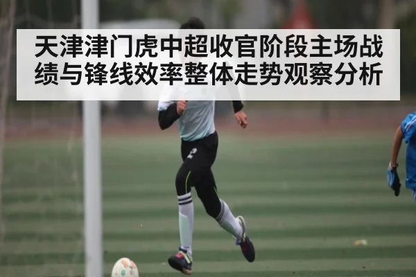 天津津门虎中超收官阶段主场战绩与锋线效率整体走势观察分析