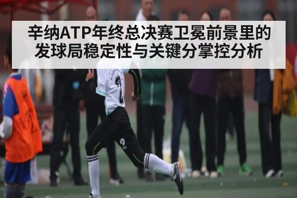辛纳ATP年终总决赛卫冕前景里的发球局稳定性与关键分掌控分析