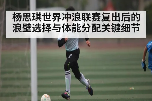 杨思琪世界冲浪联赛复出后的浪壁选择与体能分配关键细节